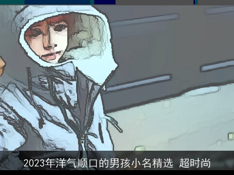 2023年洋气顺口的男孩小名精选 超时尚