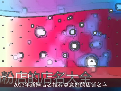 2023年新颖店名推荐寓意好的店铺名字