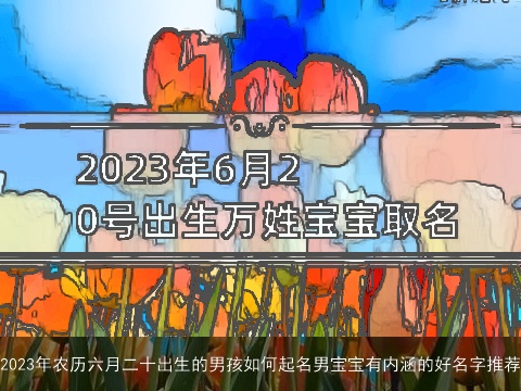 2023年农历六月二十出生的男孩如何起名男宝宝有内涵的好名字推荐