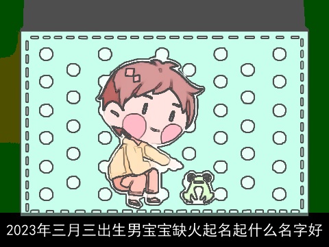 2023年三月三出生男宝宝缺火起名起什么名字好
