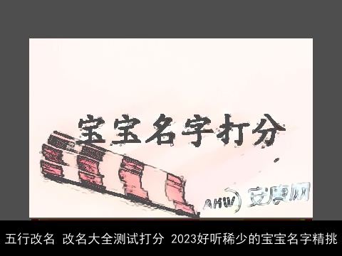 五行改名 改名大全测试打分 2023好听稀少的宝宝名字精挑