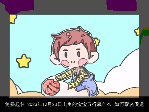 免费起名 2023年12月23日出生的宝宝五行属什么 如何取名促运