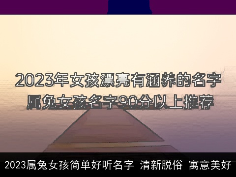 2023属兔女孩简单好听名字 清新脱俗 寓意美好
