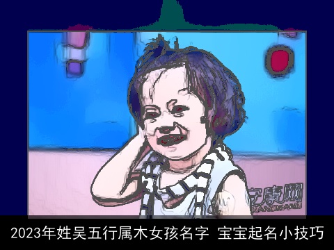 2023年姓吴五行属木女孩名字 宝宝起名小技巧