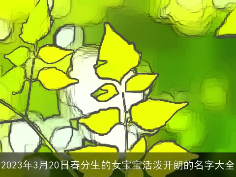 2023年3月20日春分生的女宝宝活泼开朗的名字大全
