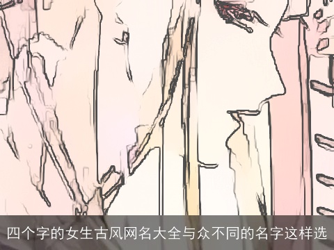 四个字的女生古风网名大全与众不同的名字这样选