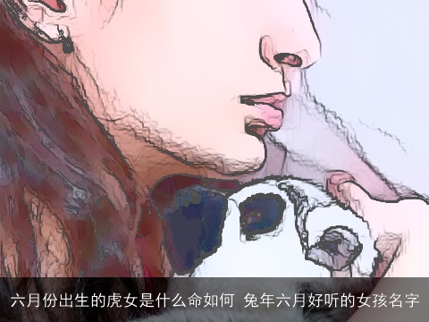六月份出生的虎女是什么命如何 兔年六月好听的女孩名字