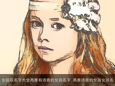 女孩取名字大全高雅有诗意的女孩名字_高雅诗意的女孩女孩名
