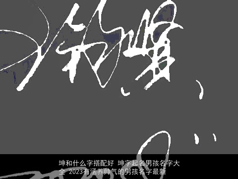 坤和什么字搭配好 坤字起名男孩名字大全 2023有涵养帅气的男孩名字最新