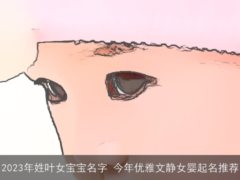 2023年姓叶女宝宝名字 今年优雅文静女婴起名推荐