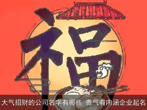 大气招财的公司名字有哪些 贵气有内涵企业起名