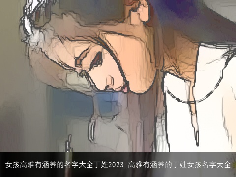 女孩高雅有涵养的名字大全丁姓2023 高雅有涵养的丁姓女孩名字大全