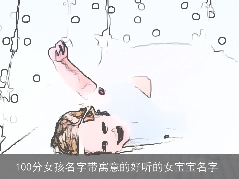 100分女孩名字带寓意的好听的女宝宝名字_