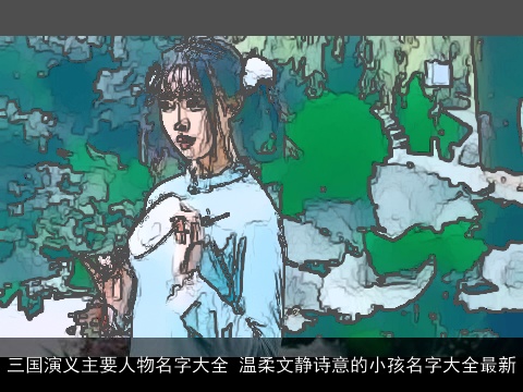 三国演义主要人物名字大全 温柔文静诗意的小孩名字大全最新