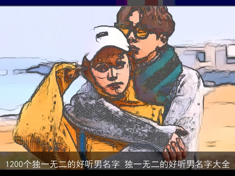 1200个独一无二的好听男名字 独一无二的好听男名字大全