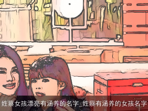 姓蔡女孩漂亮有涵养的名字_姓蔡有涵养的女孩名字