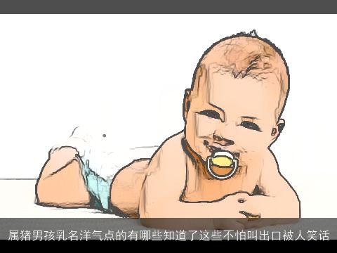 属龙男孩乳名洋气点的有哪些知道了这些不怕叫出口被人笑话