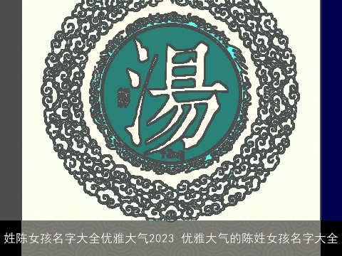 姓陈女孩名字大全优雅大气2023 优雅大气的陈姓女孩名字大全