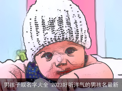 男孩子取名字大全 2023好听洋气的男孩名最新