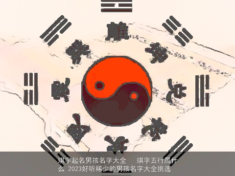 琪字起名男孩名字大全   琪字五行属什么 2023好听稀少的男孩名字大全挑选