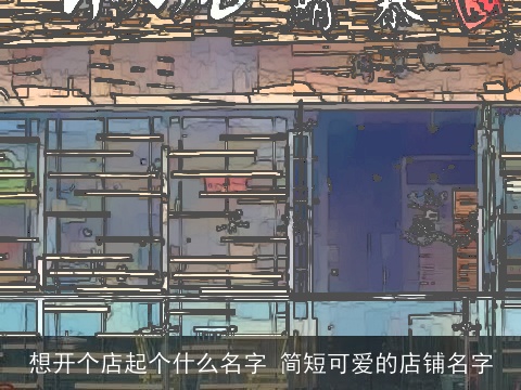 想开个店起个什么名字 简短可爱的店铺名字