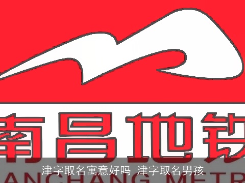 津字取名寓意好吗 津字取名男孩