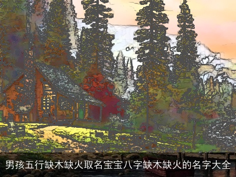 男孩五行缺木缺火取名宝宝八字缺木缺火的名字大全