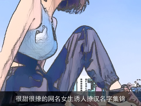 很甜很撩的网名女生诱人撩汉名字集锦