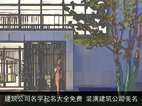 建筑公司名字起名大全免费 装潢建筑公司美名