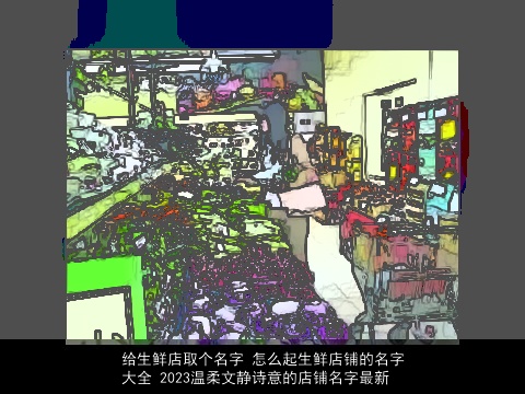 给生鲜店取个名字 怎么起生鲜店铺的名字大全 2023温柔文静诗意的店铺名字最新