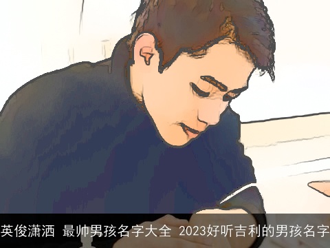 英俊潇洒 最帅男孩名字大全 2023好听吉利的男孩名字