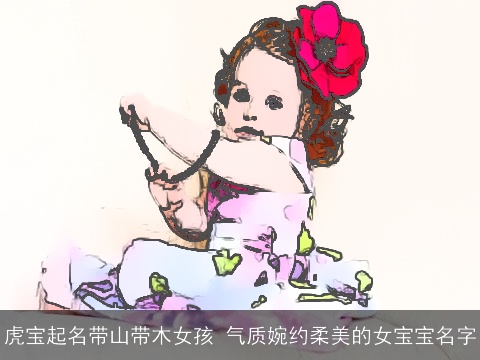 虎宝起名带山带木女孩 气质婉约柔美的女宝宝名字