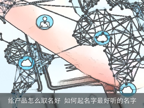 给产品怎么取名好 如何起名字最好听的名字