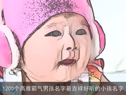 1200个高雅霸气男孩名字最吉祥好听的小孩名字