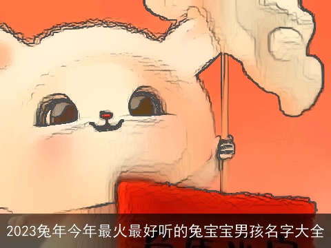 2023兔年今年最火最好听的兔宝宝男孩名字大全