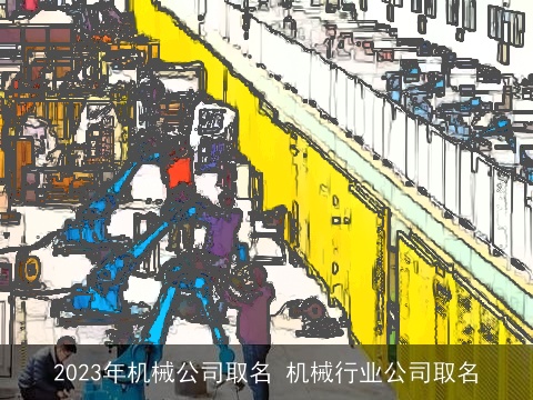 2023年机械公司取名 机械行业公司取名