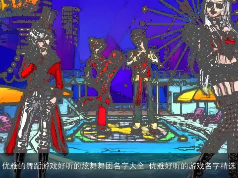 优雅的舞蹈游戏好听的炫舞舞团名字大全 优雅好听的游戏名字精选