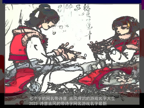 七个字的网名带诗意 古风押韵的游戏名字大全2023 诗意古风的带诗字网名游戏名字最新