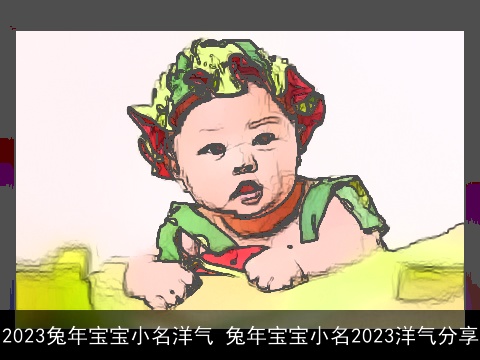 2023兔年宝宝小名洋气 兔年宝宝小名2023洋气分享