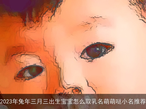 2023年龙年三月三出生宝宝怎么取乳名萌萌哒小名推荐