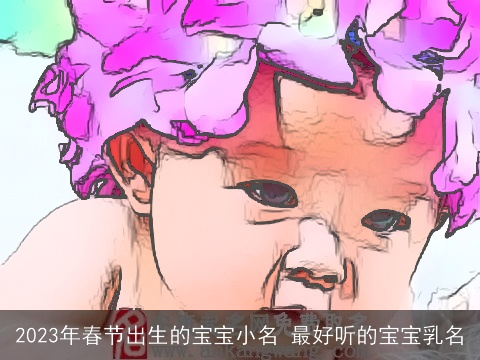 2023年春节出生的宝宝小名 最好听的宝宝乳名