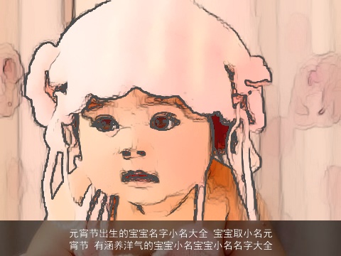 元宵节出生的宝宝名字小名大全 宝宝取小名元宵节 有涵养洋气的宝宝小名宝宝小名名字大全