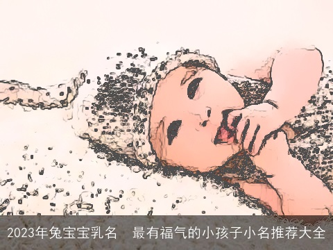 2023年兔宝宝乳名  最有福气的小孩子小名推荐大全