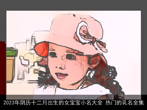 2023年阴历十二月出生的女宝宝小名大全 热门的乳名全集