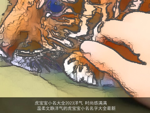 虎宝宝小名大全2023洋气 时尚感满满 温柔文静洋气的虎宝宝小名名字大全最新