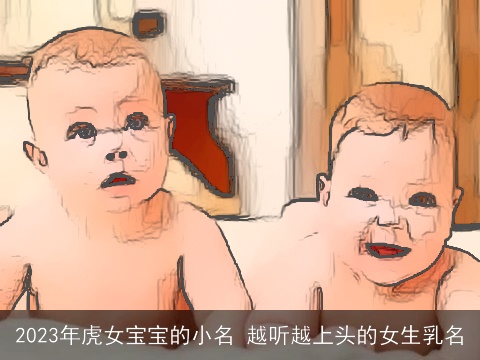 2023年虎女宝宝的小名 越听越上头的女生乳名