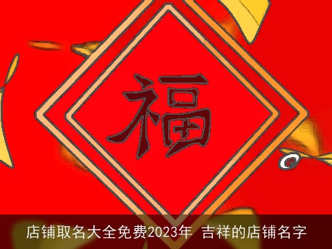 店铺取名大全免费2023年 吉祥的店铺名字