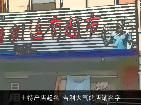 土特产店起名 吉利大气的店铺名字