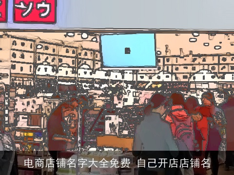 电商店铺名字大全免费 自己开店店铺名