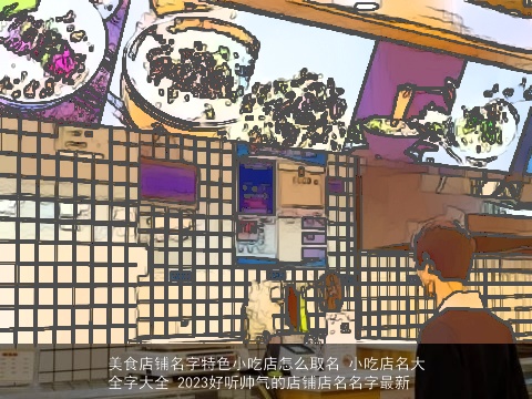美食店铺名字特色小吃店怎么取名 小吃店名大全字大全 2023好听帅气的店铺店名名字最新